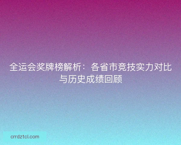 全运会奖牌榜解析：各省市竞技实力对比与历史成绩回顾