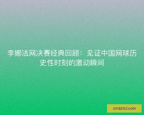 李娜法网决赛经典回顾:见证中国网球历史性时刻的激动瞬间 李娜法网决赛经典回顾:见证中国网球历史性时刻的激动瞬间