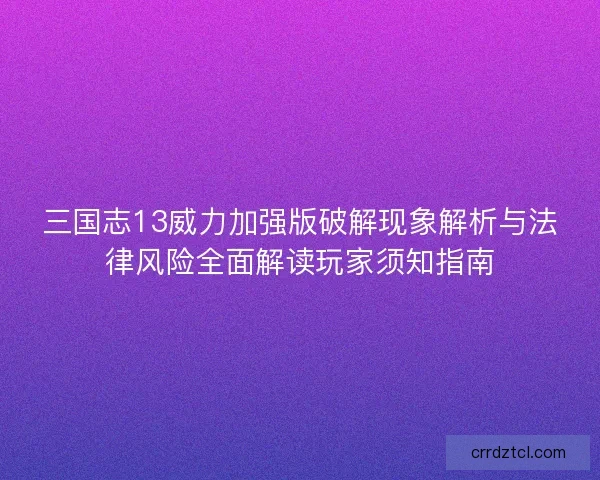 三国志13威力加强版破解现象解析与法律风险全面解读玩家须知指南
