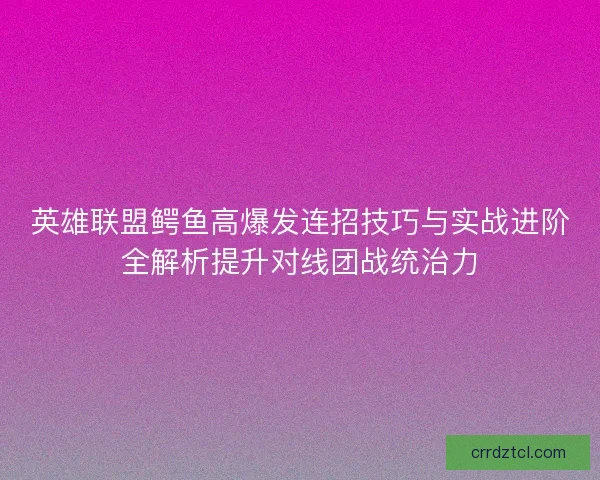 英雄联盟鳄鱼高爆发连招技巧与实战进阶全解析提升对线团战统治力