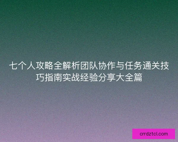 七个人攻略全解析团队协作与任务通关技巧指南实战经验分享大全篇