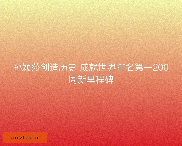 孙颖莎创造历史 成就世界排名第一200周新里程碑