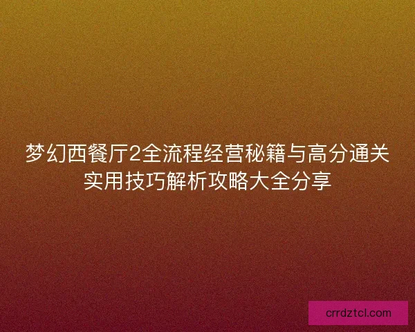 梦幻西餐厅2全流程经营秘籍与高分通关实用技巧解析攻略大全分享