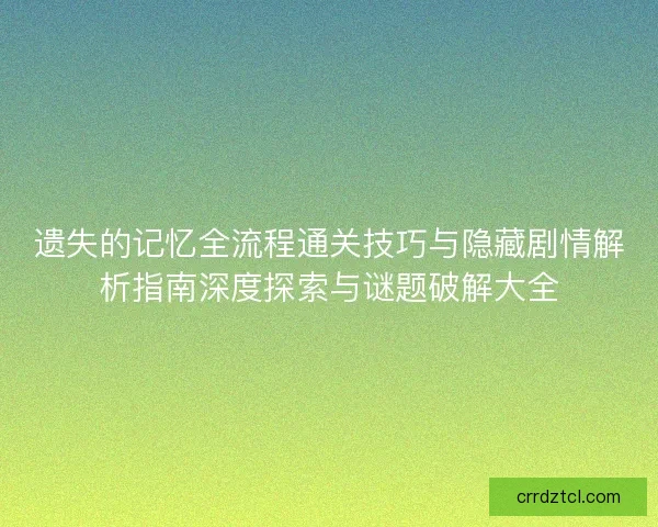 遗失的记忆全流程通关技巧与隐藏剧情解析指南深度探索与谜题破解大全