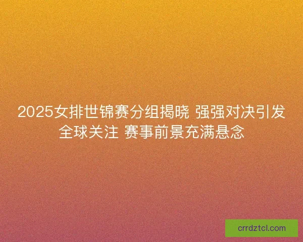 2025女排世锦赛分组揭晓 强强对决引发全球关注 赛事前景充满悬念