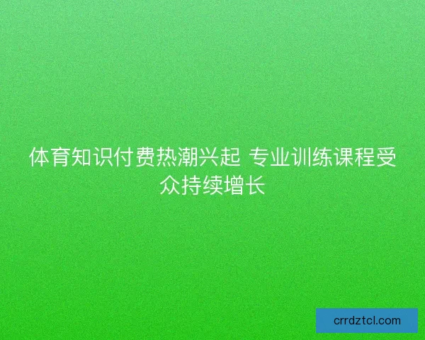 体育知识付费热潮兴起 专业训练课程受众持续增长