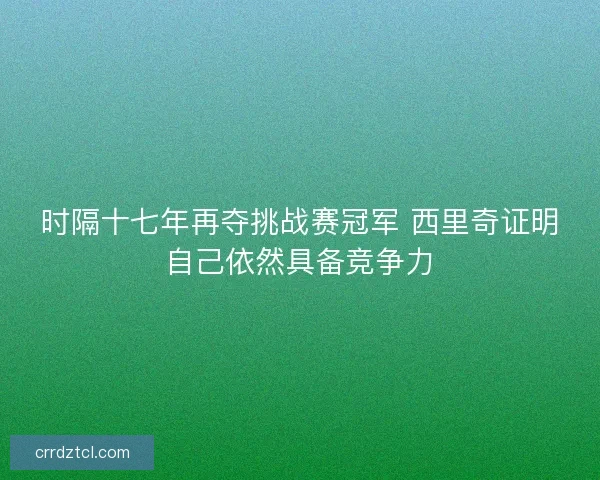 时隔十七年再夺挑战赛冠军 西里奇证明自己依然具备竞争力