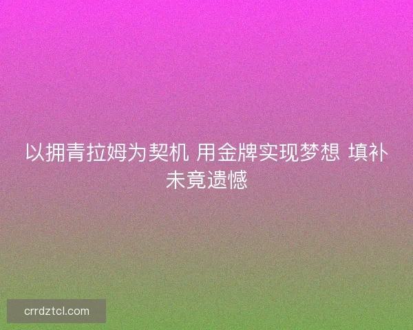 以拥青拉姆为契机 用金牌实现梦想 填补未竟遗憾