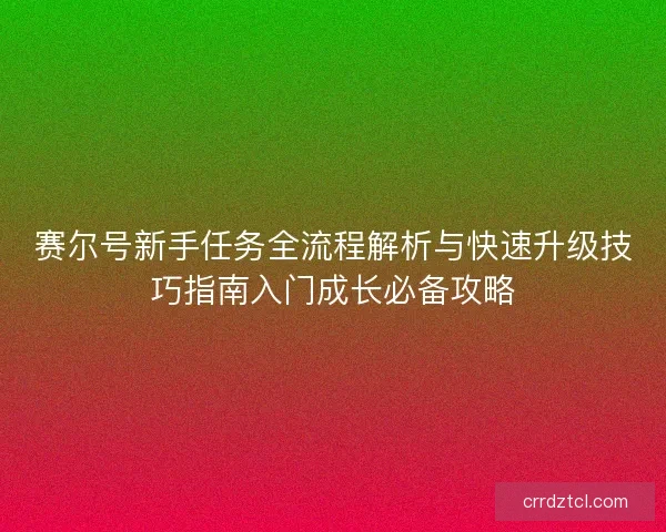 赛尔号新手任务全流程解析与快速升级技巧指南入门成长必备攻略 赛尔号新手任务全流程解析与快速升级技巧指南入门成长必备攻略