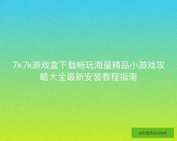 7k7k游戏盒下载畅玩海量精品小游戏攻略大全最新安装教程指南 7k7k游戏盒下载畅玩海量精品小游戏攻略大全最新安装教程指南