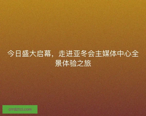 今日盛大启幕，走进亚冬会主媒体中心全景体验之旅