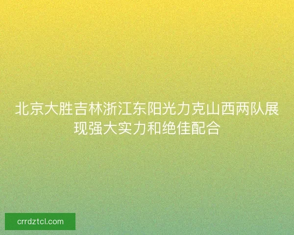 北京大胜吉林浙江东阳光力克山西两队展现强大实力和绝佳配合 北京大胜吉林浙江东阳光力克山西两队展现强大实力和绝佳配合