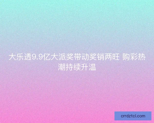 大乐透9.9亿大派奖带动奖销两旺 购彩热潮持续升温