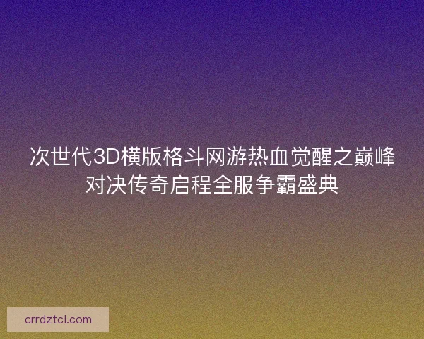 次世代3D横版格斗网游热血觉醒之巅峰对决传奇启程全服争霸盛典