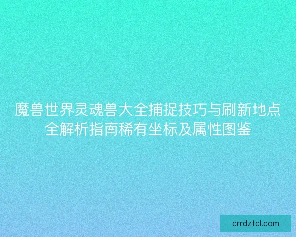 魔兽世界灵魂兽大全捕捉技巧与刷新地点全解析指南稀有坐标及属性图鉴