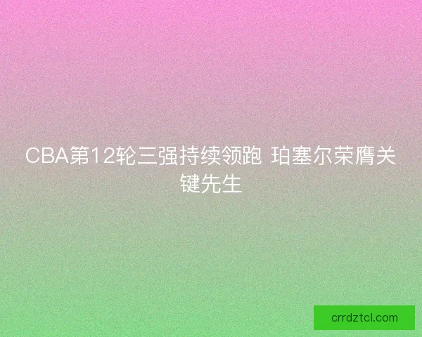 CBA第12轮三强持续领跑 珀塞尔荣膺关键先生 CBA第12轮三强持续领跑 珀塞尔荣膺关键先生