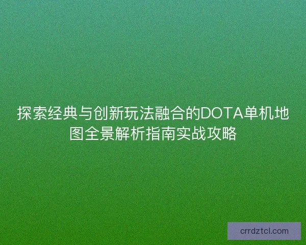 探索经典与创新玩法融合的DOTA单机地图全景解析指南实战攻略