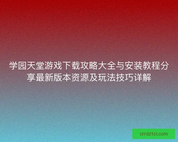 学园天堂游戏下载攻略大全与安装教程分享最新版本资源及玩法技巧详解