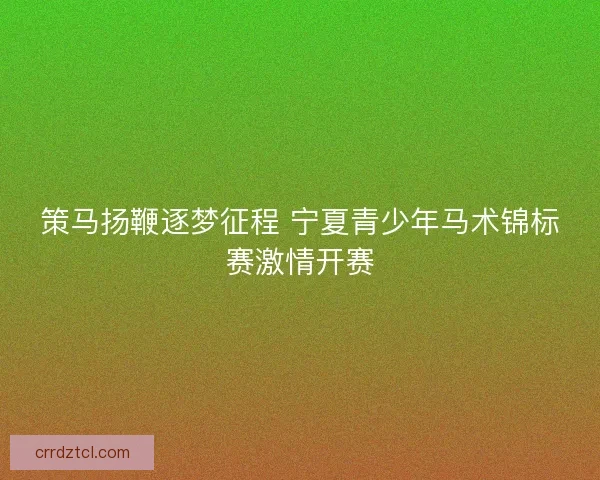策马扬鞭逐梦征程 宁夏青少年马术锦标赛激情开赛