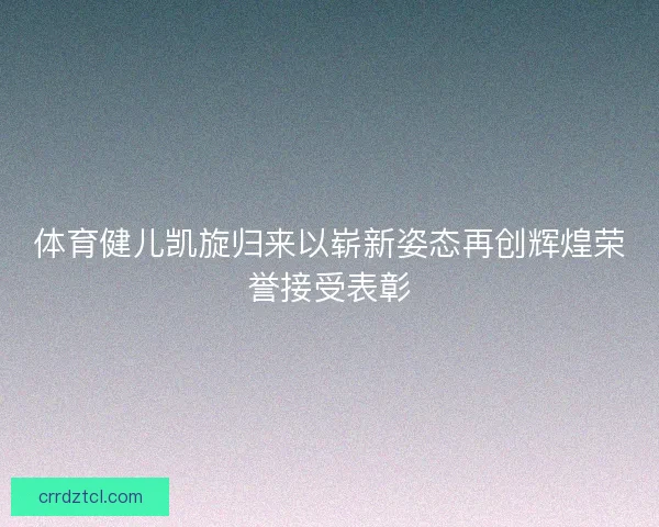 体育健儿凯旋归来以崭新姿态再创辉煌荣誉接受表彰 体育健儿凯旋归来以崭新姿态再创辉煌荣誉接受表彰