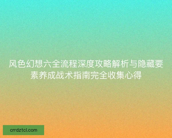风色幻想六全流程深度攻略解析与隐藏要素养成战术指南完全收集心得 风色幻想六全流程深度攻略解析与隐藏要素养成战术指南完全收集心得