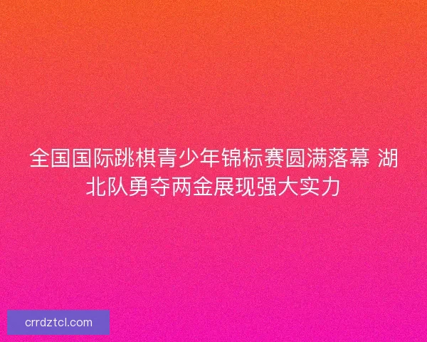 全国国际跳棋青少年锦标赛圆满落幕 湖北队勇夺两金展现强大实力