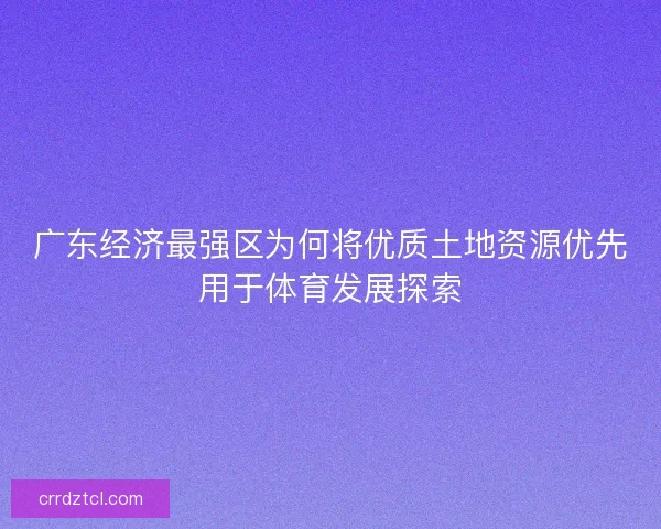 广东经济最强区为何将优质土地资源优先用于体育发展探索