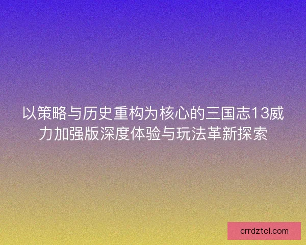 以策略与历史重构为核心的三国志13威力加强版深度体验与玩法革新探索