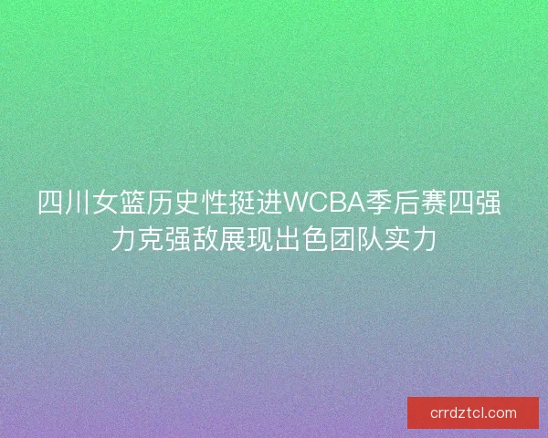 四川女篮历史性挺进WCBA季后赛四强 力克强敌展现出色团队实力