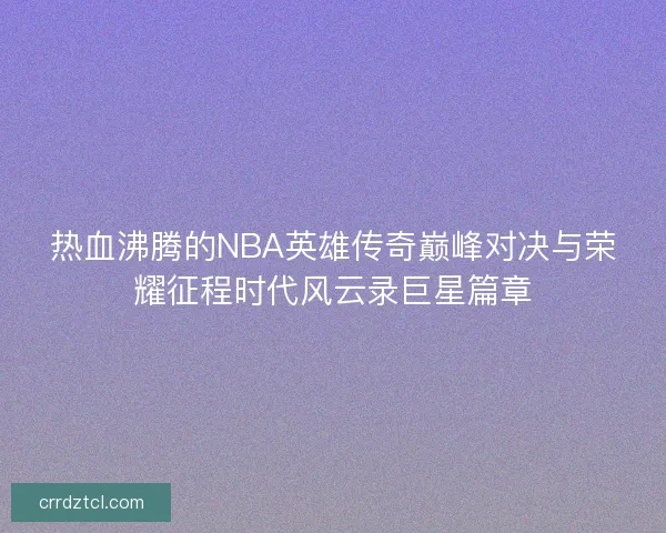 热血沸腾的NBA英雄传奇巅峰对决与荣耀征程时代风云录巨星篇章